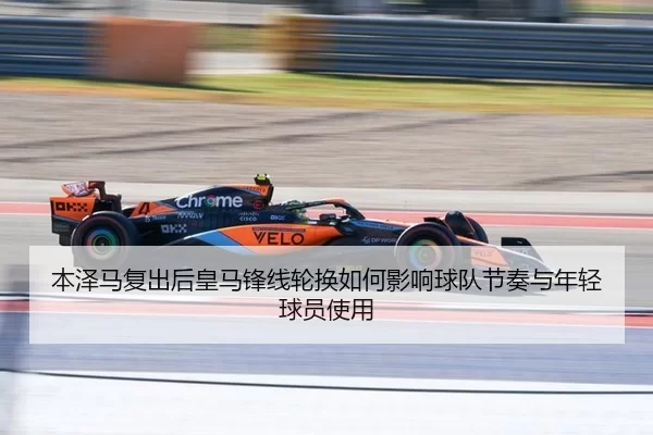 本泽马复出后皇马锋线轮换如何影响球队节奏与年轻球员使用