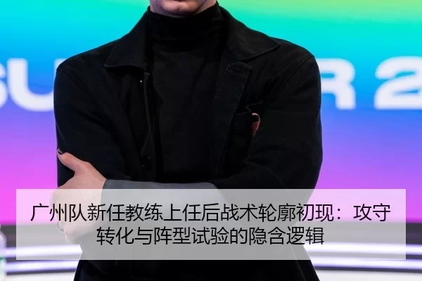 广州队新任教练上任后战术轮廓初现：攻守转化与阵型试验的隐含逻辑