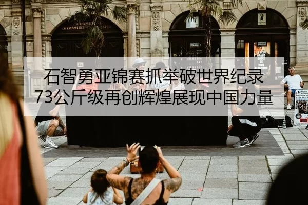 石智勇亚锦赛抓举破世界纪录 73公斤级再创辉煌展现中国力量